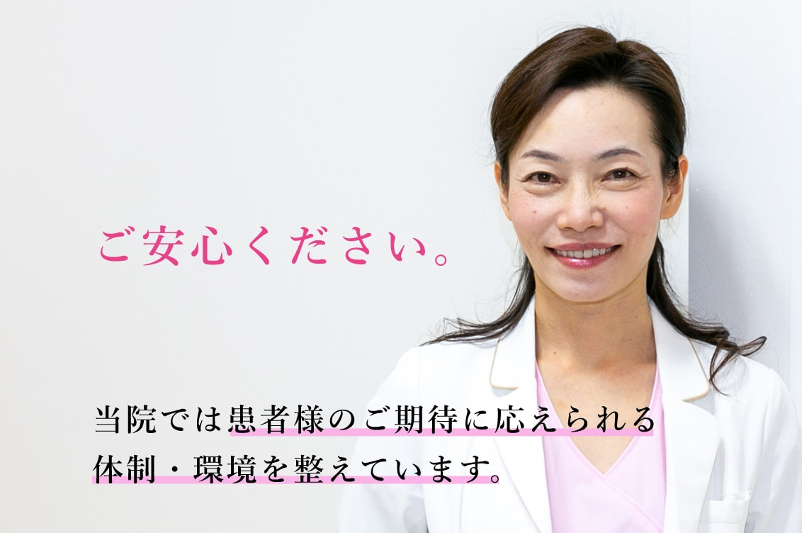 ご安心ください。当院では患者のご期待に応えられる体制・環境を整えています。